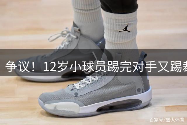 争议！12岁小球员踢完对手又踢裁判小腿 被红牌罚下 教练：踢得好