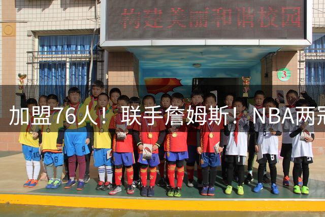 加盟76人！联手詹姆斯！NBA两冠王来了