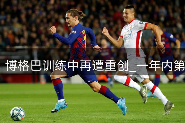 博格巴训练中再遭重创 一年内第五次受伤恐长期缺阵