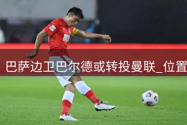 巴萨边卫巴尔德或转投曼联 位置竞争成离队主因