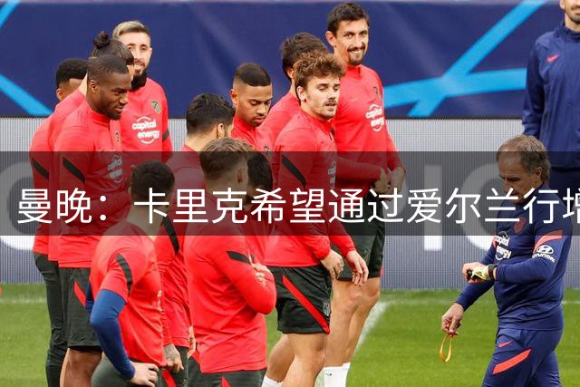 曼晚：卡里克希望通过爱尔兰行增强团队凝聚力，德里赫特因此随队