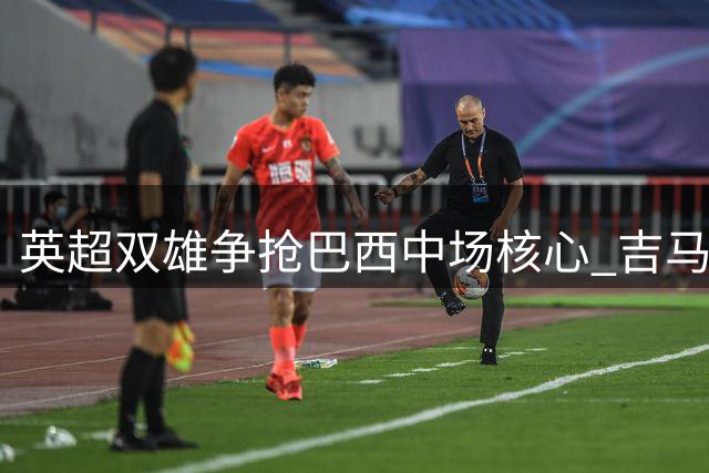 英超双雄争抢巴西中场核心 吉马良斯今夏或引爆1亿转会战