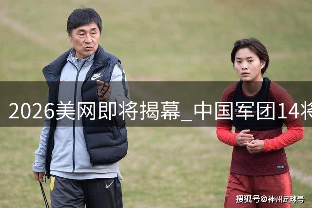 2026美网即将揭幕 中国军团14将出击 郑钦文复出引关注